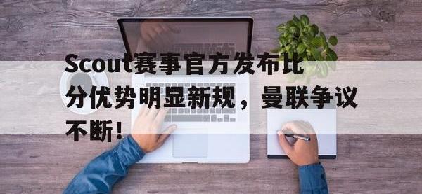 黑白直播-关于Scout赛事官方发布比分优势明显新规，曼联争议不断！的信息