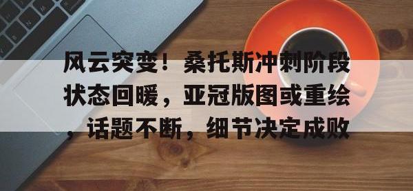 黑白体育-风云突变！桑托斯冲刺阶段状态回暖，亚冠版图或重绘，话题不断，细节决定成败的简单介绍