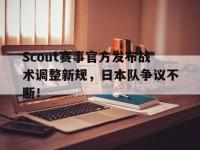 黑白直播-关于Scout赛事官方发布战术调整新规，日本队争议不断！的信息